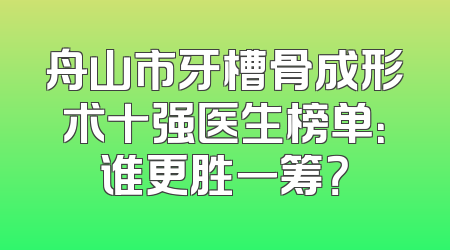 舟山市牙槽骨成形术十强医生榜单：谁更胜一筹？