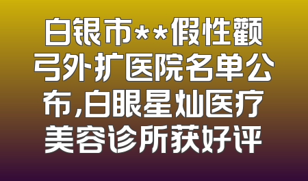 白银市**假性颧弓外扩医院名单公布，白眼星灿医疗美容诊所获好评