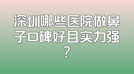 深圳哪些医院做鼻子口碑好且实力强？