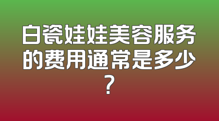 白瓷娃娃美容服务的费用通常是多少？