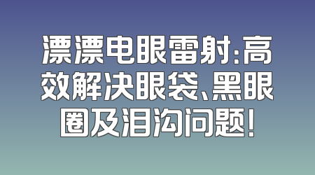 漂漂电眼雷射：高效解决眼袋、黑眼圈及泪沟问题！