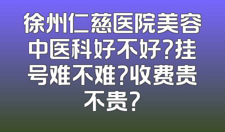 徐州仁慈医院美容中医科好不好？挂号难不难？收费贵不贵？