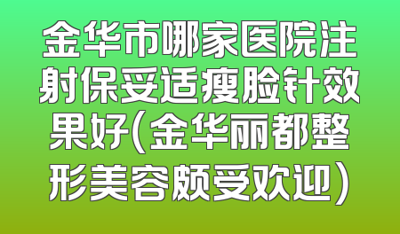 金华市哪家医院注射保妥适瘦脸针效果好（金华丽都整形美容颇受欢迎）