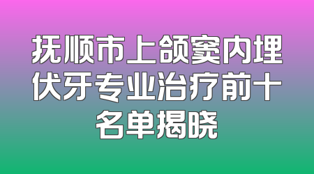 抚顺市上颌窦内埋伏牙专业治疗前十名单揭晓