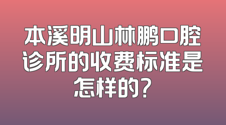 本溪明山林鹏口腔诊所的收费标准是怎样的？