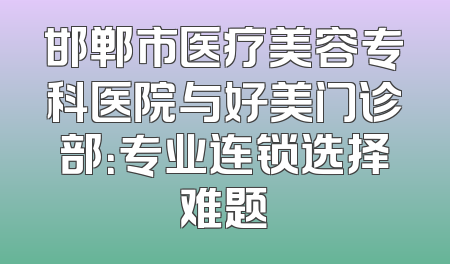邯郸市医疗美容专科医院与好美门诊部：专业连锁选择难题