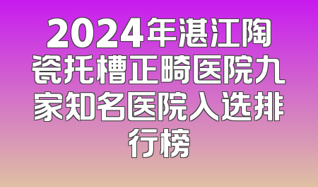 2024年湛江陶瓷托槽正畸医院九家知名医院入选排行榜