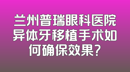 兰州普瑞眼科医院异体牙移植手术如何确保效果？