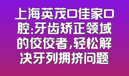上海英茂口佳家口腔：牙齿矫正领域的佼佼者，轻松解决牙列拥挤问题