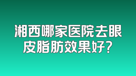 湘西哪家医院去眼皮脂肪效果好？
