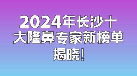 2024年长沙十大隆鼻专家新榜单揭晓！