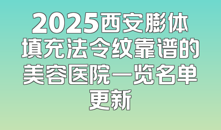 2025西安膨体填充法令纹靠谱的美容医院一览名单更新