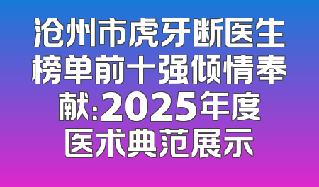 沧州市虎牙断医生榜单前十强倾情奉献：2025年度医术典范展示
