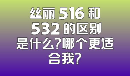 丝丽 516 和 532 的区别是什么？哪个更适合我？