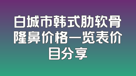 白城市韩式肋软骨隆鼻价格一览表价目分享