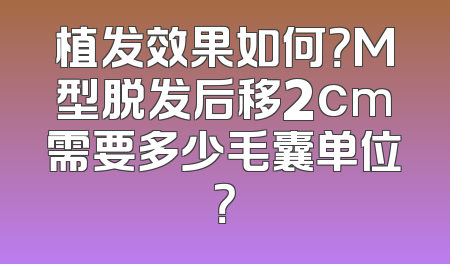 植发效果如何？M型脱发后移2cm需要多少毛囊单位？