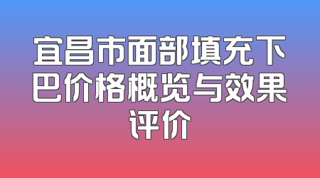 宜昌市面部填充下巴价格概览与效果评价