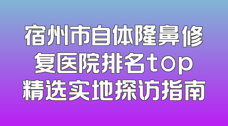 宿州市自体隆鼻修复医院排名top精选实地探访指南