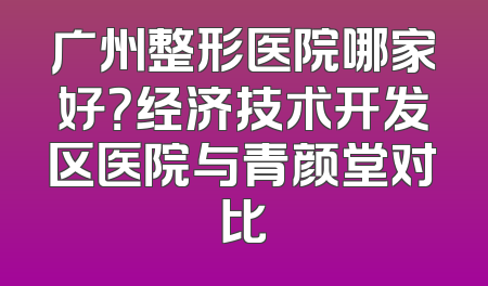 广州整形医院哪家好？经济技术开发区医院与青颜堂对比