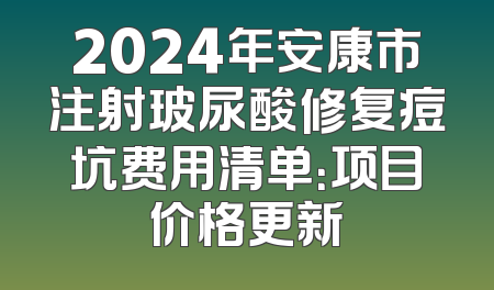 2024年安康市注射玻尿酸修复痘坑费用清单：项目价格更新