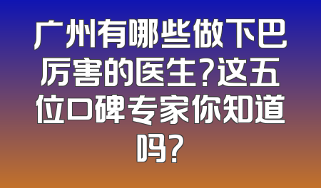 广州有哪些做下巴厉害的医生？这五位口碑专家你知道吗？