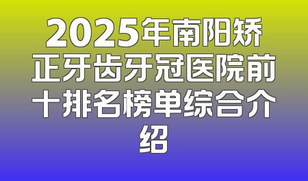 2025年南阳矫正牙齿牙冠医院前十排名榜单综合介绍