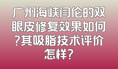 广州海峡闫伦的双眼皮修复效果如何？其吸脂技术评价怎样？