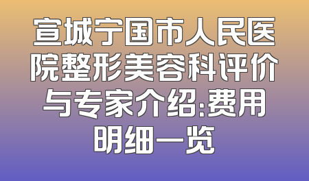 宣城宁国市人民医院整形美容科评价与专家介绍：费用明细一览