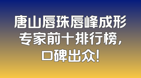 唐山唇珠唇峰成形专家前十排行榜，口碑出众！