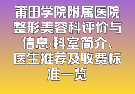 莆田学院附属医院整形美容科评价与信息：科室简介、医生推荐及收费标准一览