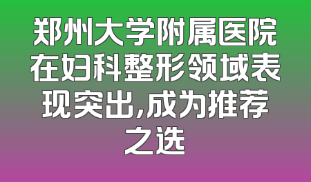 郑州大学附属医院在妇科整形领域表现突出，成为推荐之选