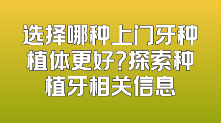 选择哪种上门牙种植体更好？探索种植牙相关信息
