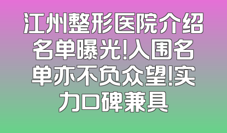 江州整形医院介绍名单曝光！入围名单亦不负众望！实力口碑兼具