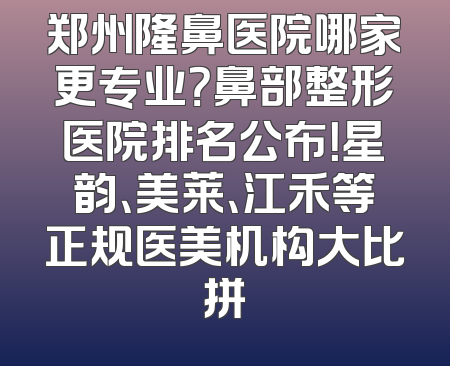 郑州隆鼻医院哪家更专业？鼻部整形医院排名公布！星韵、美莱、江禾等正规医美机构大比拼