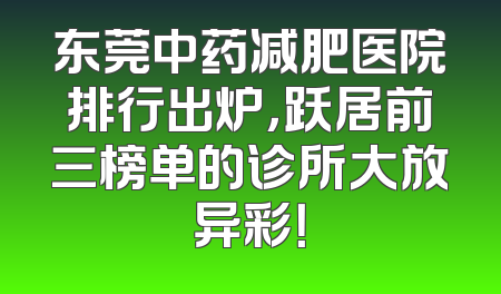 东莞中药减肥医院排行出炉，跃居前三榜单的诊所大放异彩！