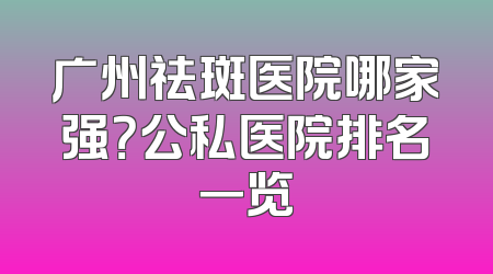 广州祛斑医院哪家强？公私医院排名一览