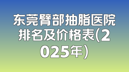 东莞臂部抽脂医院排名及价格表（2025年）