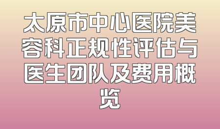太原市中心医院美容科正规性评估与医生团队及费用概览