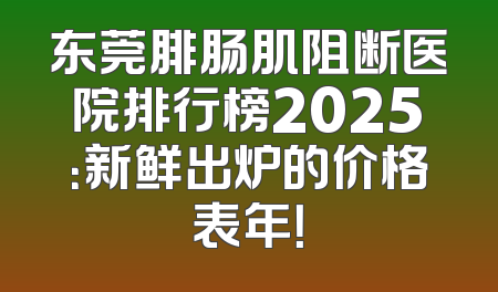 东莞腓肠肌阻断医院排行榜2025：新鲜出炉的价格表年！