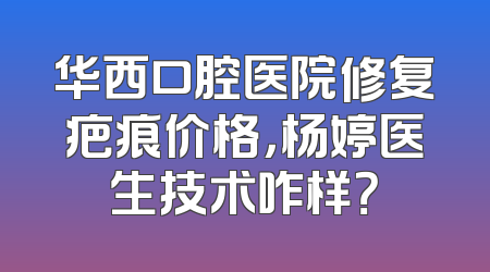 华西口腔医院修复疤痕价格，杨婷医生技术咋样？