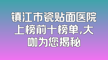 镇江市瓷贴面医院上榜前十榜单，大咖为您揭秘