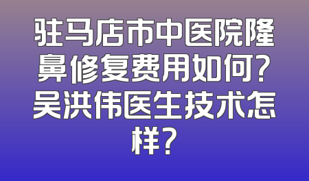 驻马店市中医院隆鼻修复费用如何？吴洪伟医生技术怎样？