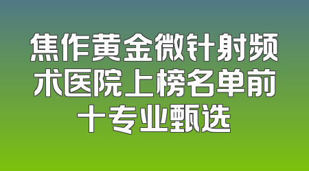 焦作黄金微针射频术医院上榜名单前十专业甄选
