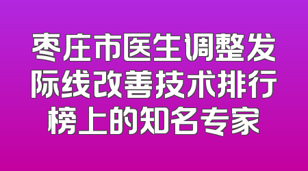 枣庄市医生调整发际线改善技术排行榜上的知名专家