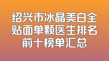 绍兴市冰晶美白全贴面单颗医生排名前十榜单汇总