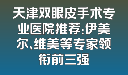 天津双眼皮手术专业医院推荐：伊美尔、维美等专家领衔前三强