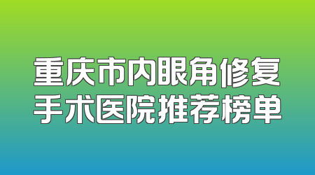 重庆市内眼角修复手术医院推荐榜单