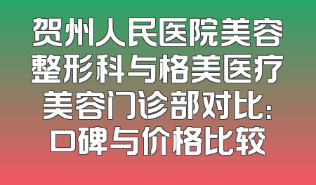 贺州人民医院美容整形科与格美医疗美容门诊部对比：口碑与价格比较