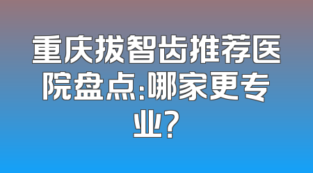 重庆拔智齿推荐医院盘点：哪家更专业？