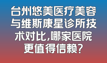 台州悠美医疗美容与维斯康星诊所技术对比，哪家医院更值得信赖？